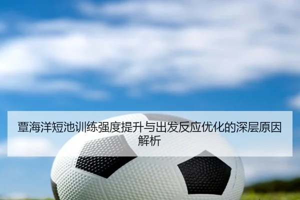 覃海洋短池训练强度提升与出发反应优化的深层原因解析