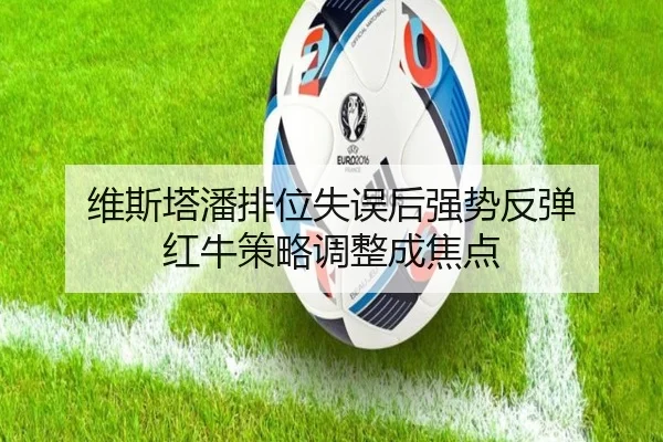维斯塔潘排位失误后强势反弹 红牛策略调整成焦点