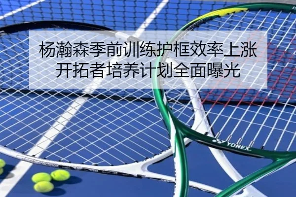 杨瀚森季前训练护框效率上涨 开拓者培养计划全面曝光