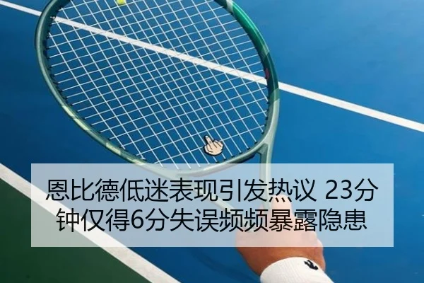 恩比德低迷表现引发热议 23分钟仅得6分失误频频暴露隐患